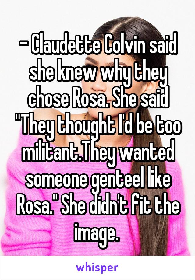 - Claudette Colvin said she knew why they chose Rosa. She said "They thought I'd be too militant.They wanted someone genteel like Rosa." She didn't fit the image. 