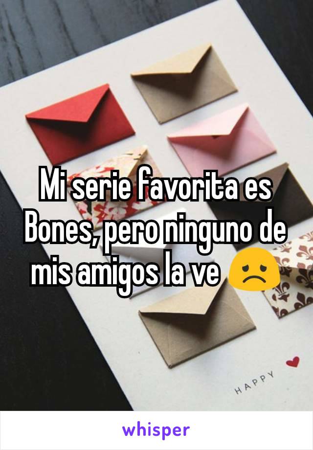 Mi serie favorita es Bones, pero ninguno de mis amigos la ve 😞