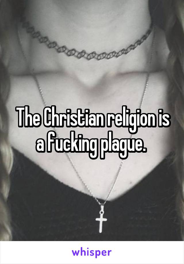 The Christian religion is a fucking plague. 