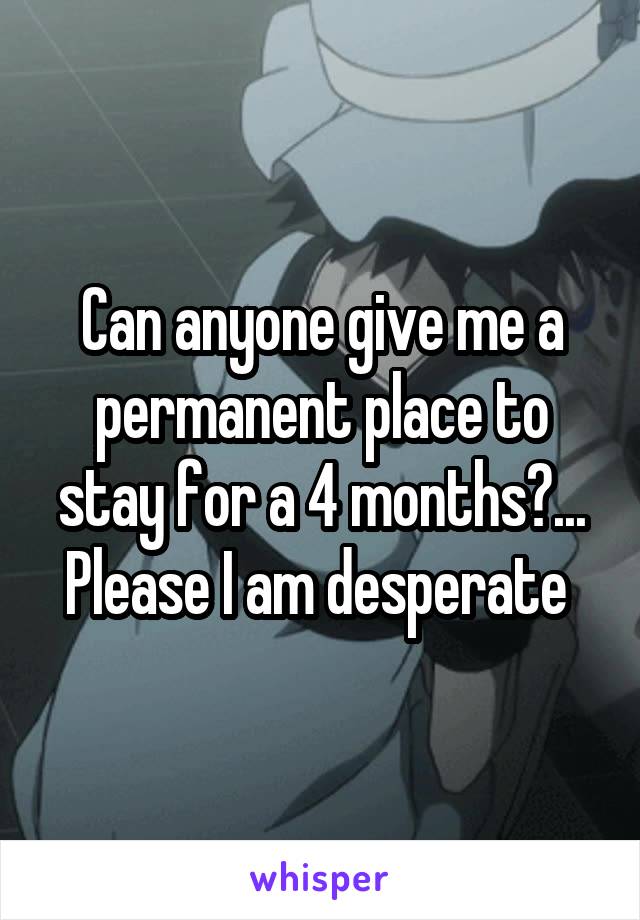 Can anyone give me a permanent place to stay for a 4 months?... Please I am desperate 