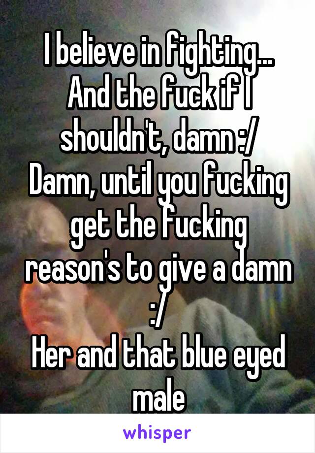 I believe in fighting... And the fuck if I shouldn't, damn :/
Damn, until you fucking get the fucking reason's to give a damn :/
Her and that blue eyed male