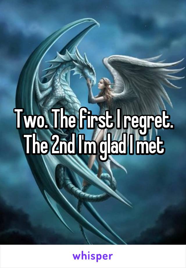 Two. The first I regret. The 2nd I'm glad I met