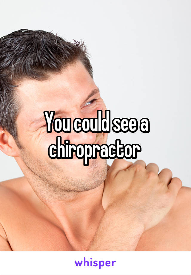 You could see a chiropractor 