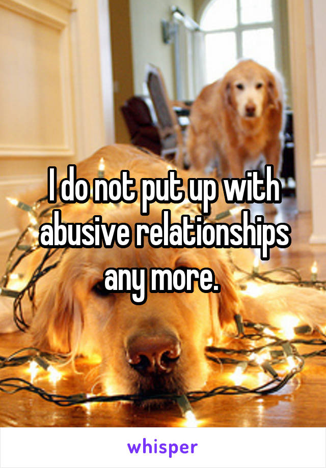 I do not put up with abusive relationships any more. 