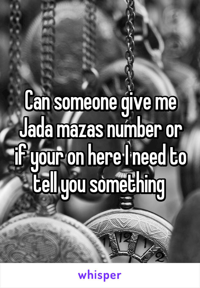 Can someone give me Jada mazas number or if your on here I need to tell you something 