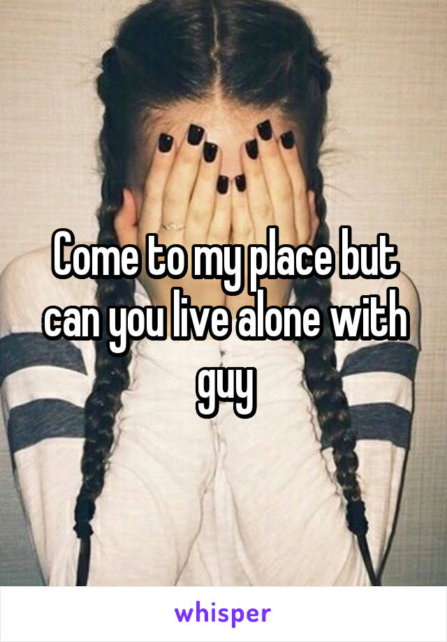 Come to my place but can you live alone with guy