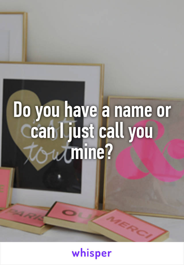 Do you have a name or can I just call you mine?