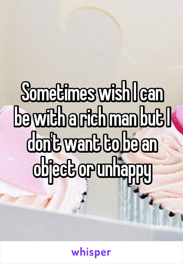 Sometimes wish I can be with a rich man but I don't want to be an object or unhappy