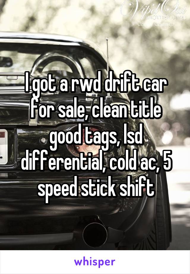 I got a rwd drift car for sale, clean title good tags, lsd differential, cold ac, 5 speed stick shift