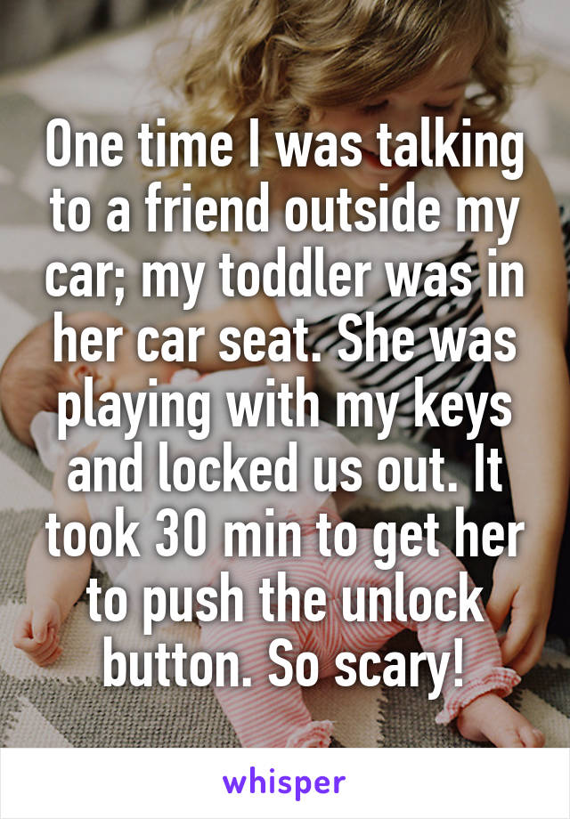 One time I was talking to a friend outside my car; my toddler was in her car seat. She was playing with my keys and locked us out. It took 30 min to get her to push the unlock button. So scary!