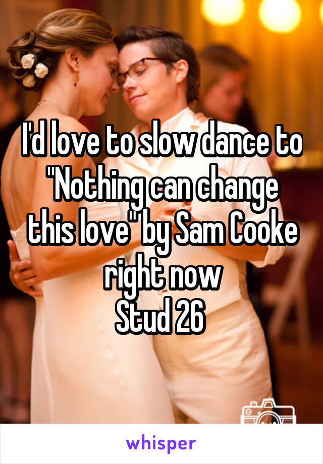 I'd love to slow dance to "Nothing can change this love" by Sam Cooke right now
Stud 26 