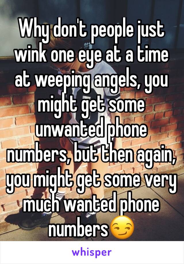 Why don't people just wink one eye at a time at weeping angels, you might get some unwanted phone numbers, but then again, you might get some very much wanted phone numbers😏