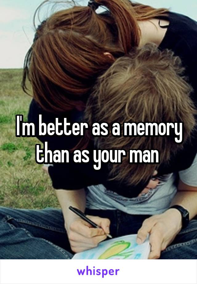 I'm better as a memory than as your man 