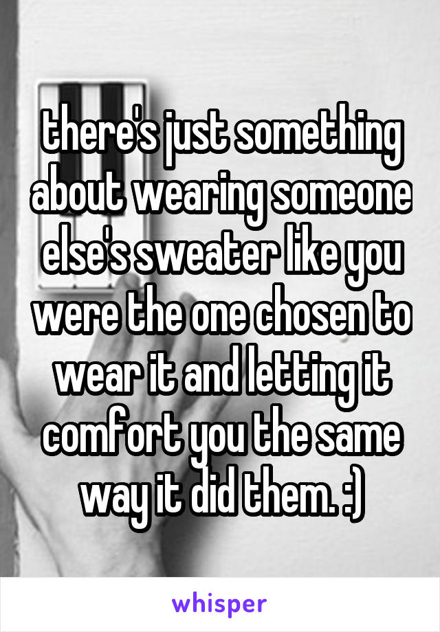 there's just something about wearing someone else's sweater like you were the one chosen to wear it and letting it comfort you the same way it did them. :)