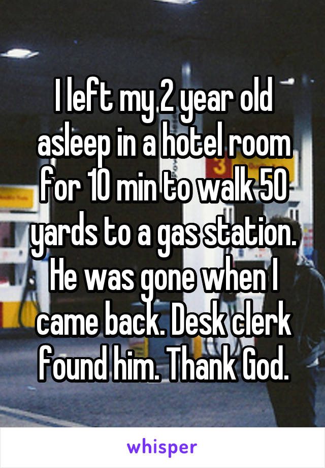 I left my 2 year old asleep in a hotel room for 10 min to walk 50 yards to a gas station. He was gone when I came back. Desk clerk found him. Thank God.