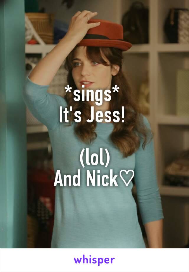 *sings* 
It's Jess! 

(lol)
And Nick♡