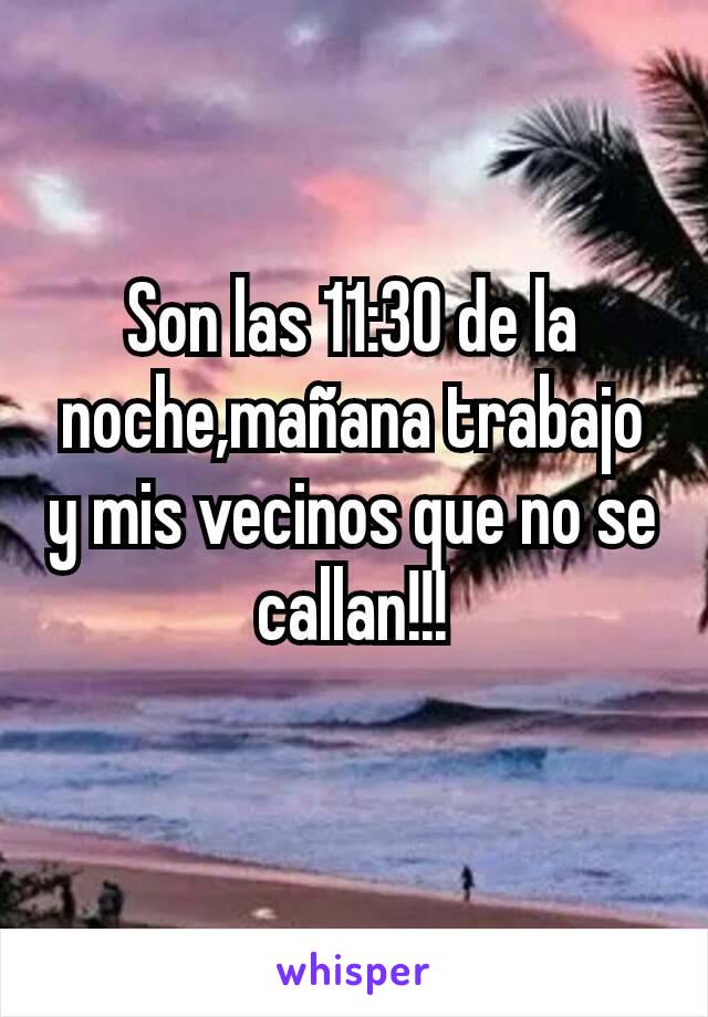 Son las 11:30 de la noche,mañana trabajo y mis vecinos que no se callan!!!
