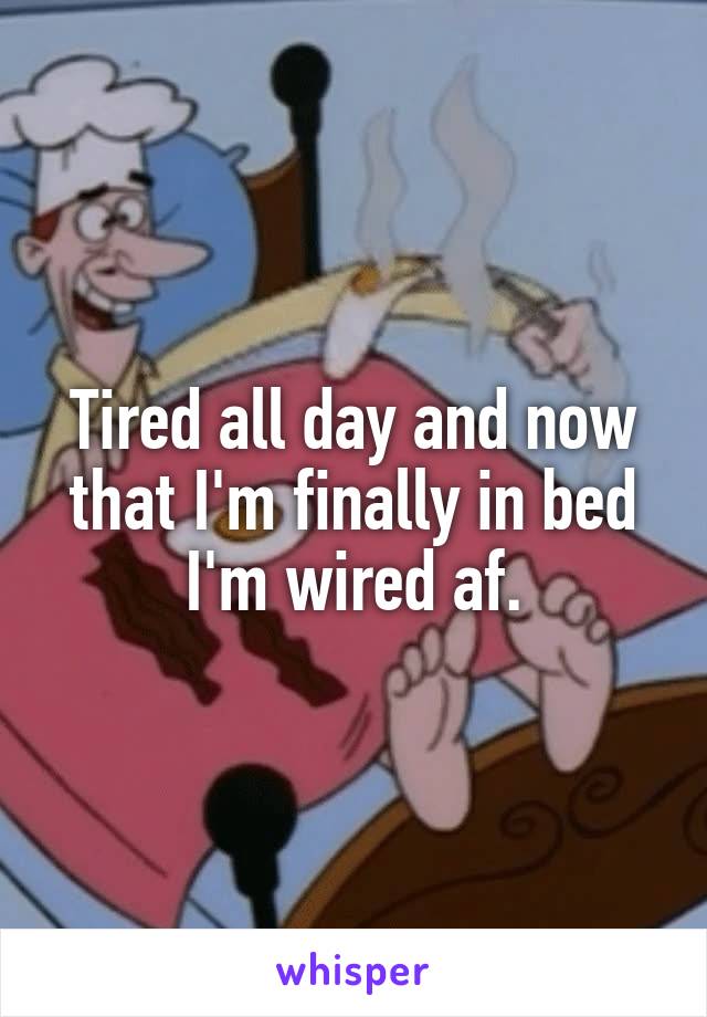 Tired all day and now that I'm finally in bed I'm wired af.