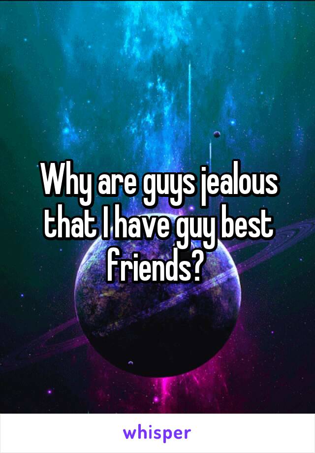 Why are guys jealous that I have guy best friends? 