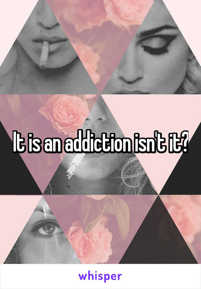 It is an addiction isn't it?