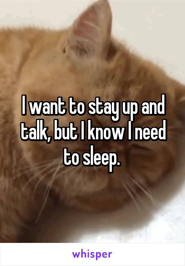 I want to stay up and talk, but I know I need to sleep. 