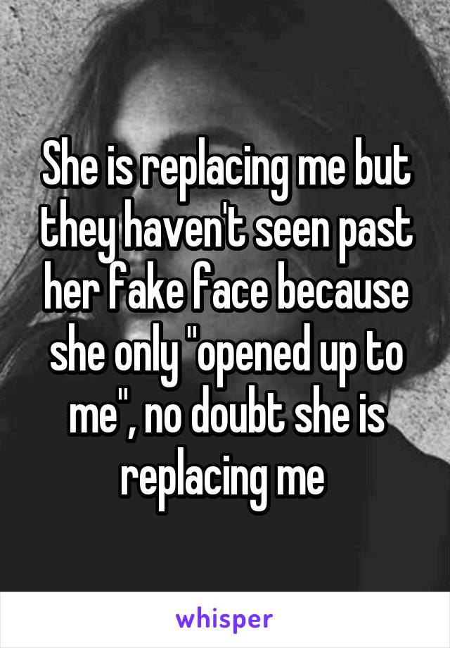 She is replacing me but they haven't seen past her fake face because she only "opened up to me", no doubt she is replacing me 