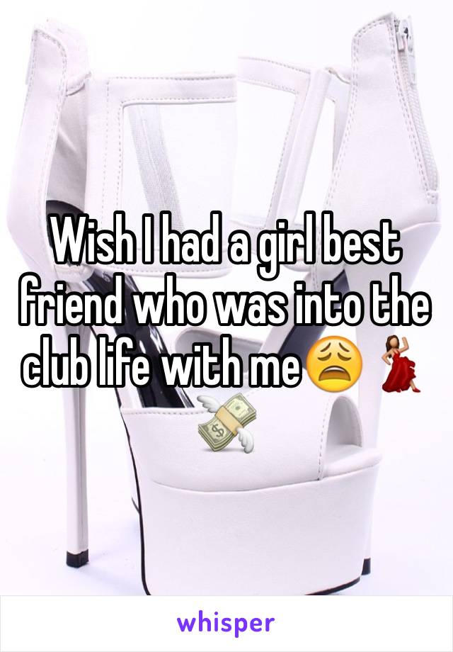 Wish I had a girl best friend who was into the club life with me😩💃💸