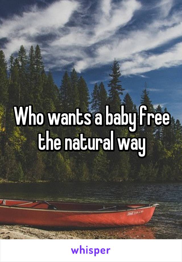 Who wants a baby free the natural way