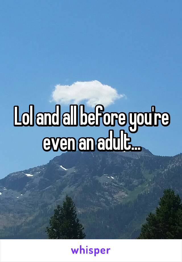 Lol and all before you're even an adult...