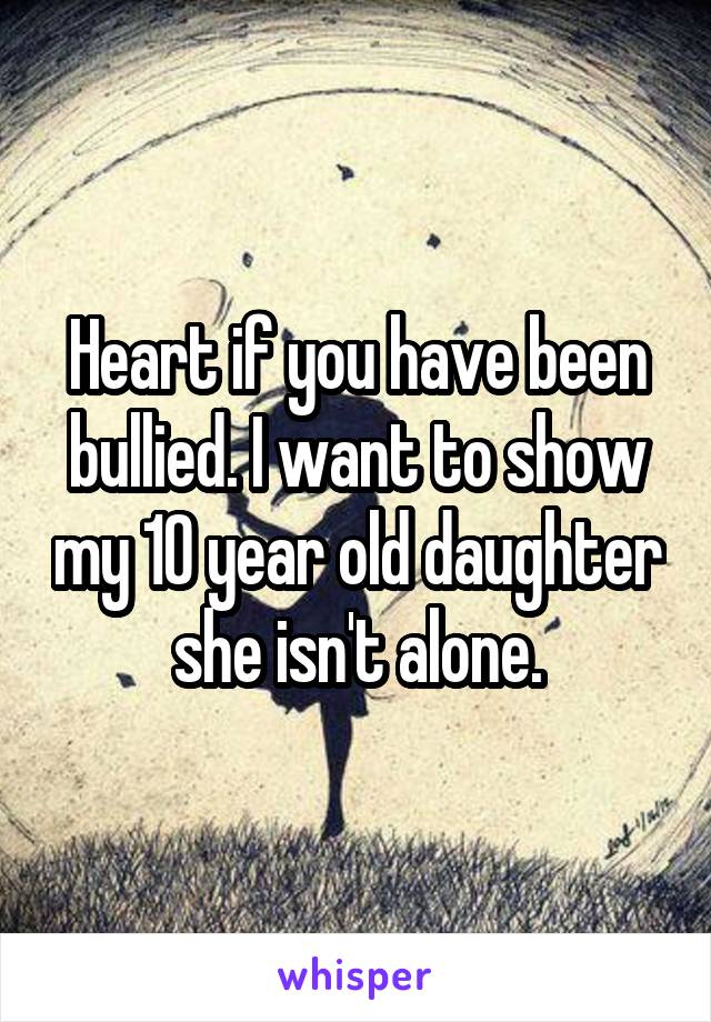 Heart if you have been bullied. I want to show my 10 year old daughter she isn't alone.