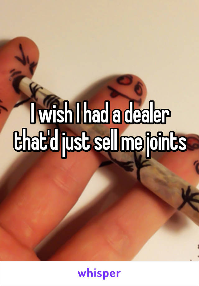 I wish I had a dealer that'd just sell me joints 