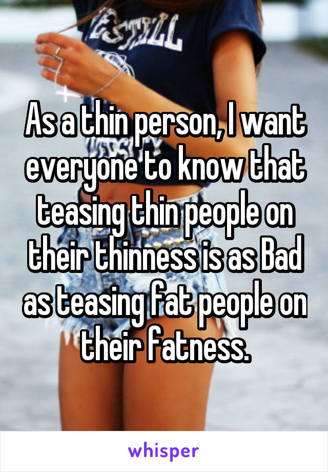 As a thin person, I want everyone to know that teasing thin people on their thinness is as Bad as teasing fat people on their fatness.