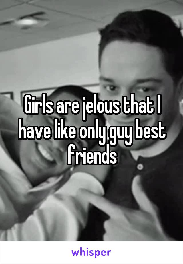 Girls are jelous that I have like only guy best friends