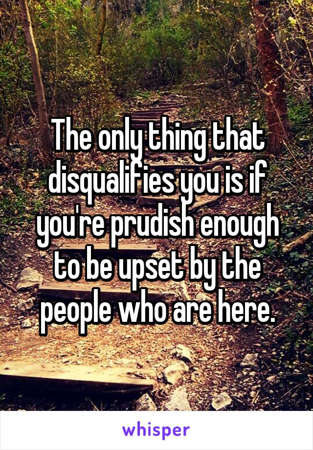 The only thing that disqualifies you is if you're prudish enough to be upset by the people who are here.