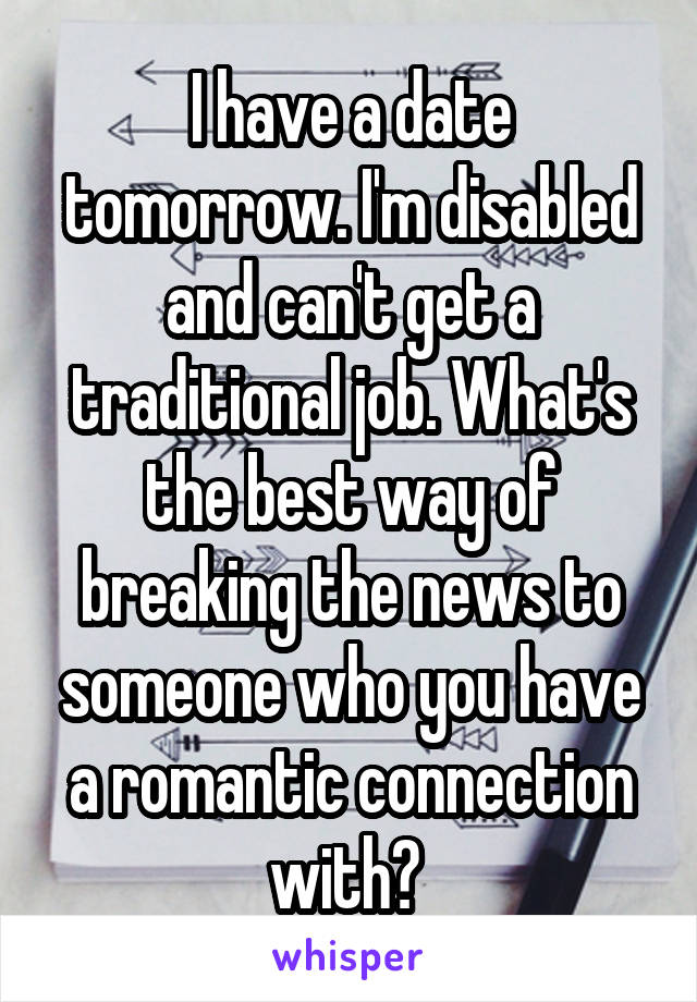 I have a date tomorrow. I'm disabled and can't get a traditional job. What's the best way of breaking the news to someone who you have a romantic connection with? 