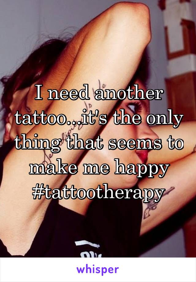 I need another tattoo...it's the only thing that seems to make me happy #tattootherapy