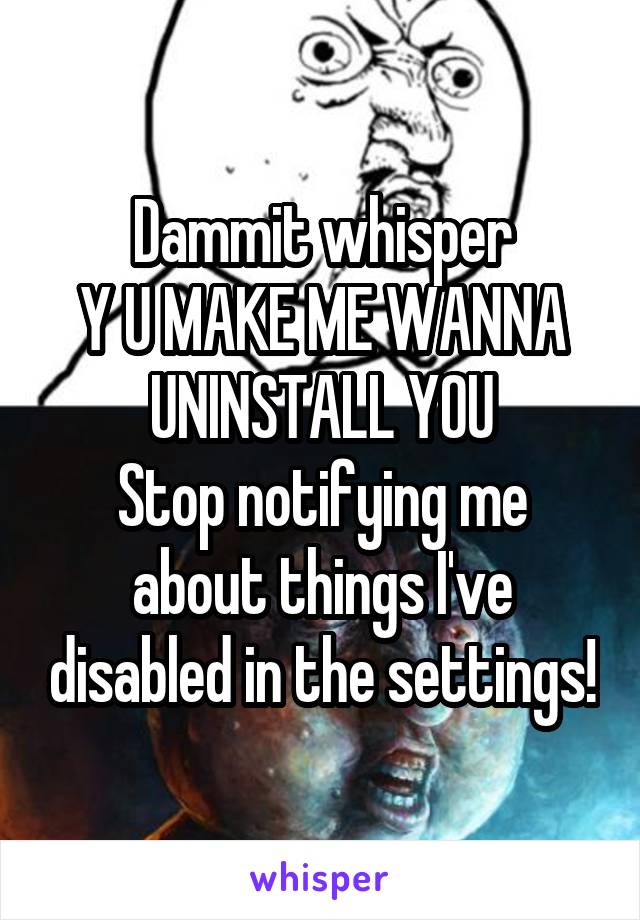 Dammit whisper
Y U MAKE ME WANNA UNINSTALL YOU
Stop notifying me about things I've disabled in the settings!