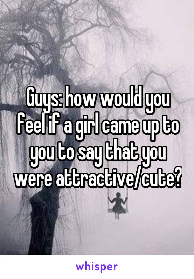 Guys: how would you feel if a girl came up to you to say that you were attractive/cute?