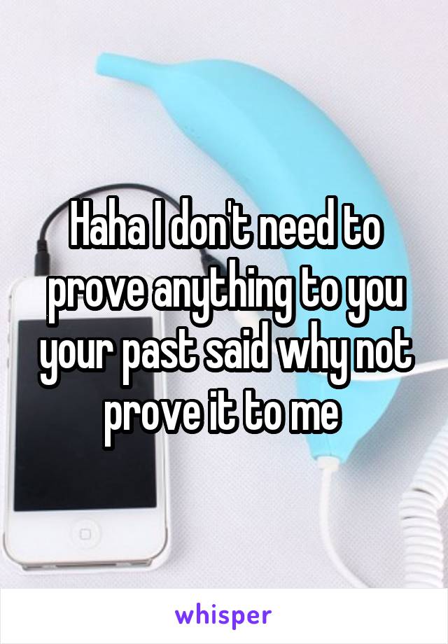 Haha I don't need to prove anything to you your past said why not prove it to me 