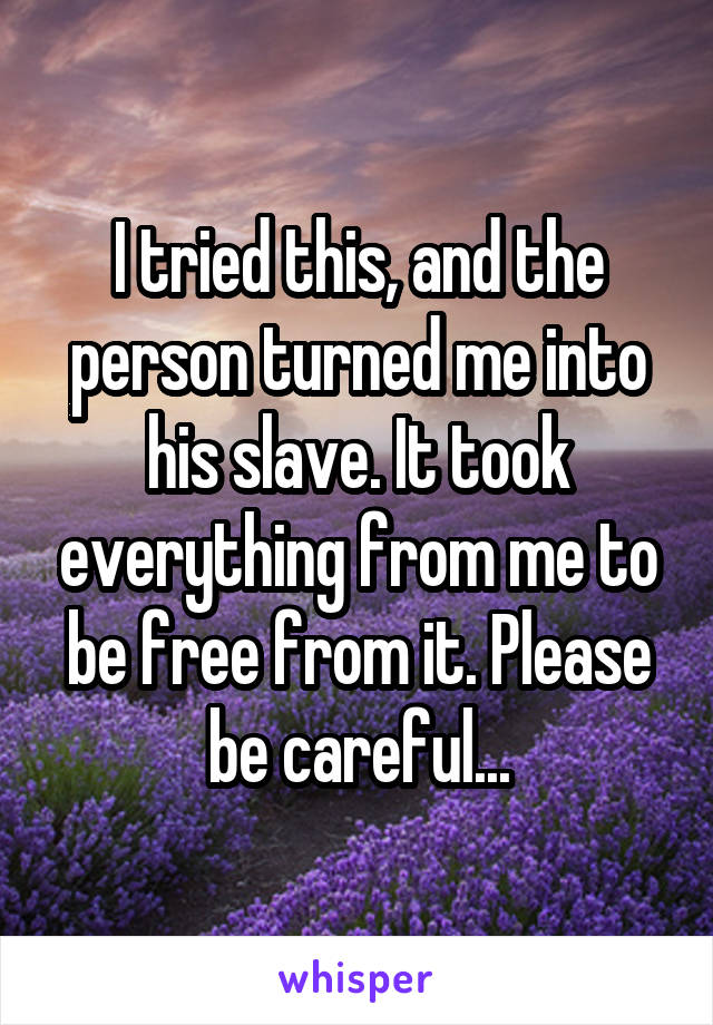 I tried this, and the person turned me into his slave. It took everything from me to be free from it. Please be careful...