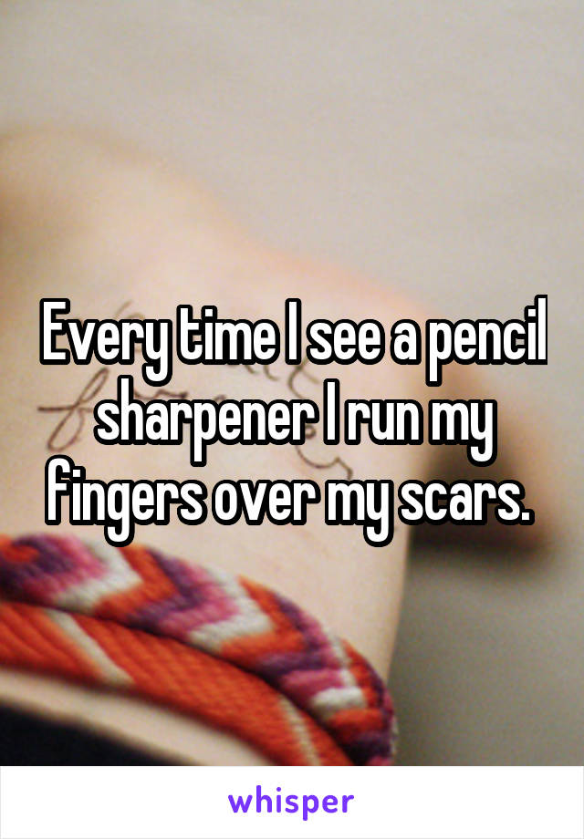 Every time I see a pencil sharpener I run my fingers over my scars. 