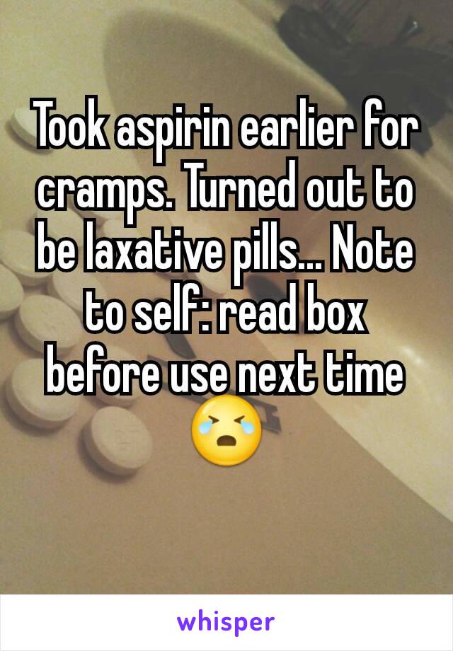 Took aspirin earlier for cramps. Turned out to be laxative pills... Note to self: read box before use next time 😭