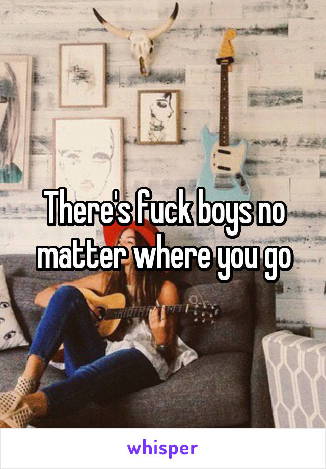 There's fuck boys no matter where you go