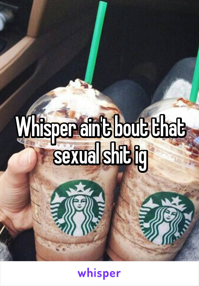 Whisper ain't bout that sexual shit ig