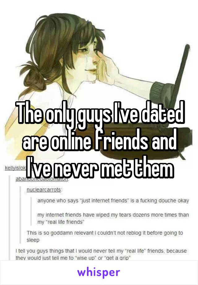 The only guys I've dated are online friends and I've never met them