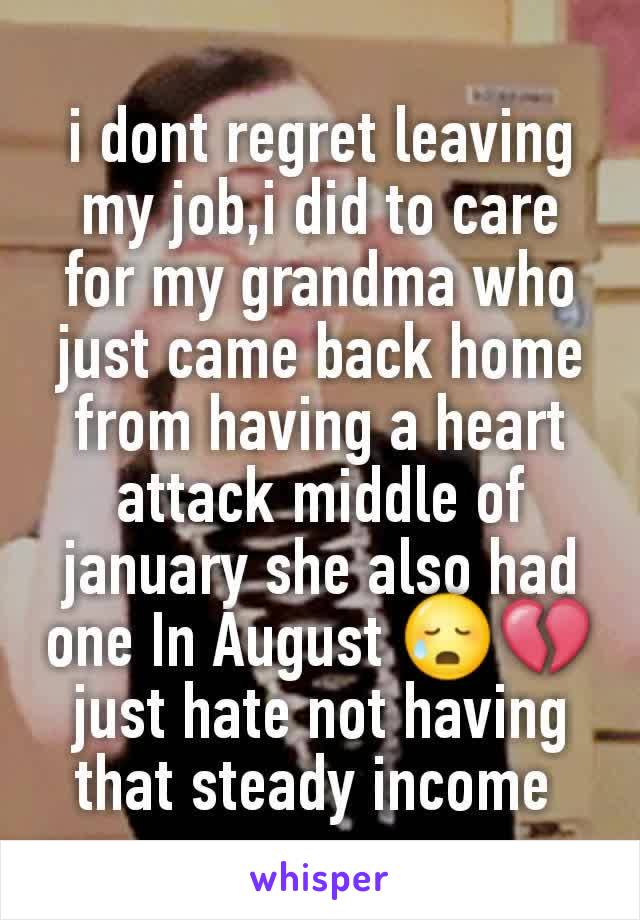 i dont regret leaving my job,i did to care for my grandma who just came back home from having a heart attack middle of january she also had one In August 😥💔 just hate not having that steady income 