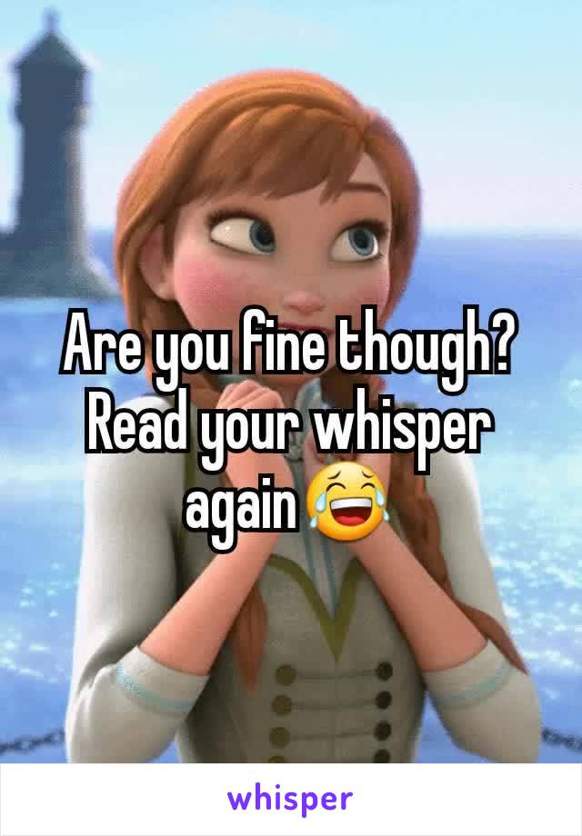 Are you fine though? Read your whisper again😂