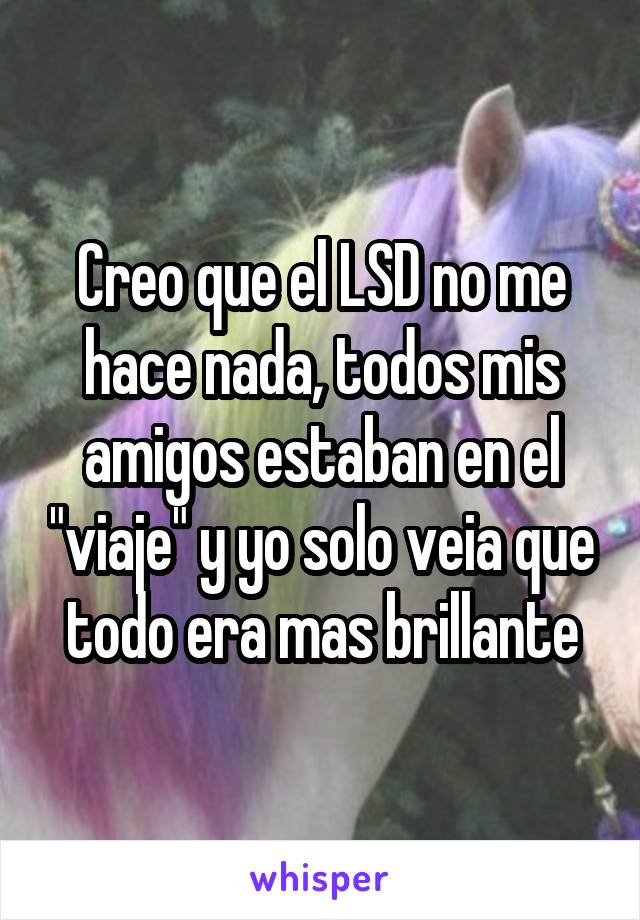 Creo que el LSD no me hace nada, todos mis amigos estaban en el "viaje" y yo solo veia que todo era mas brillante