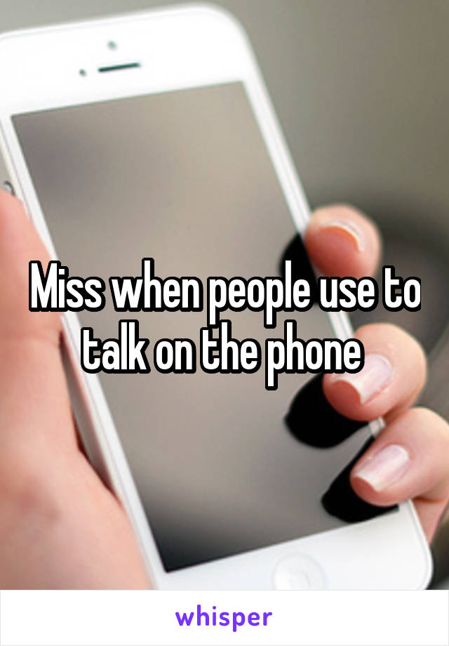 Miss when people use to talk on the phone 