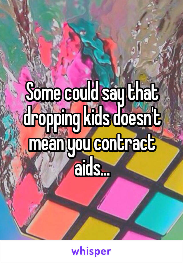 Some could say that dropping kids doesn't mean you contract aids...